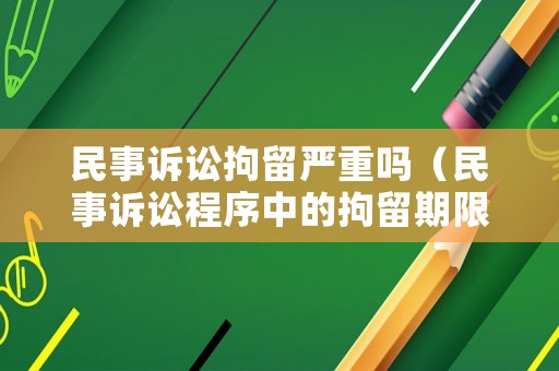 民事訴訟拘留嚴重嗎（民事訴訟程序中的拘留期限是多久?）
