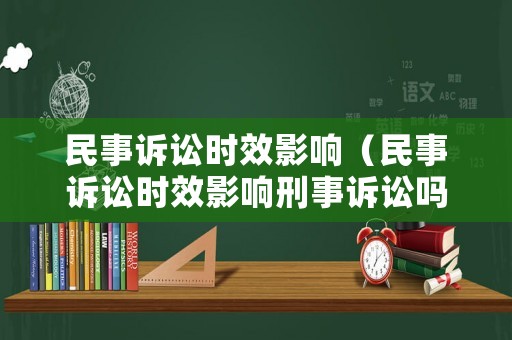 民事訴訟時效影響（民事訴訟時效影響刑事訴訟嗎）