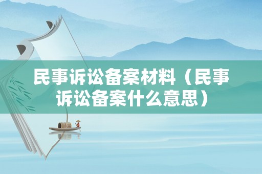 民事訴訟備案材料（民事訴訟備案什么意思）