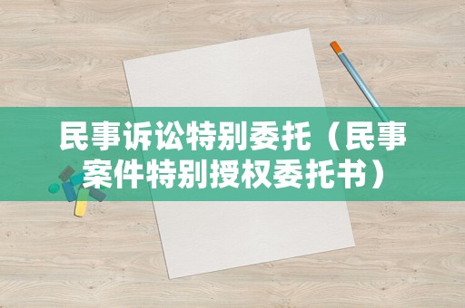 民事訴訟特別委托（民事案件特別授權(quán)委托書）