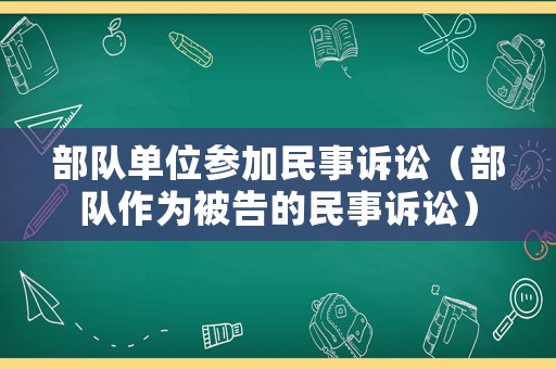 部隊單位參加民事訴訟（部隊作為被告的民事訴訟）