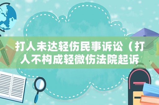 打人未達輕傷民事訴訟（打人不構成輕微傷法院起訴賠償多少）