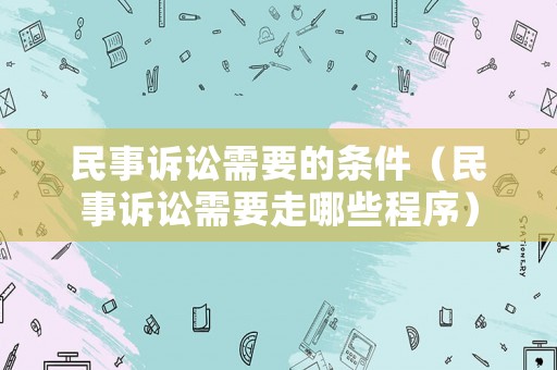 民事訴訟需要的條件（民事訴訟需要走哪些程序）