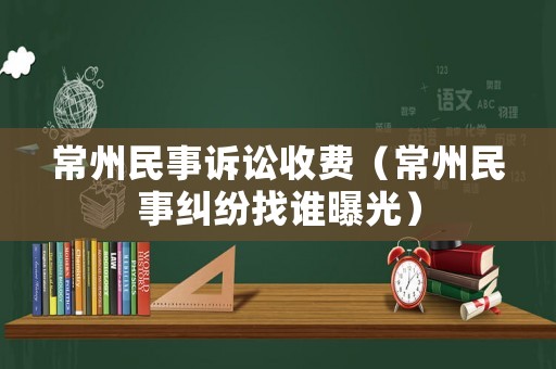 常州民事訴訟收費（常州民事糾紛找誰曝光）