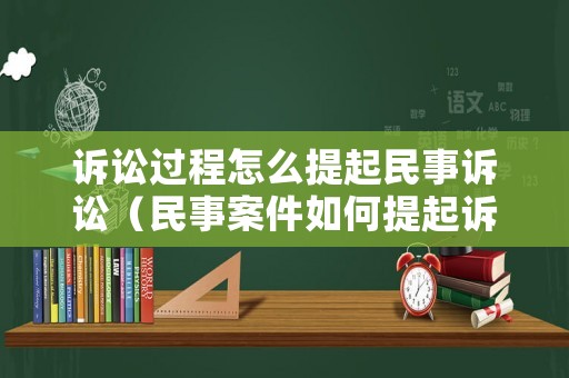 訴訟過程怎么提起民事訴訟（民事案件如何提起訴訟）