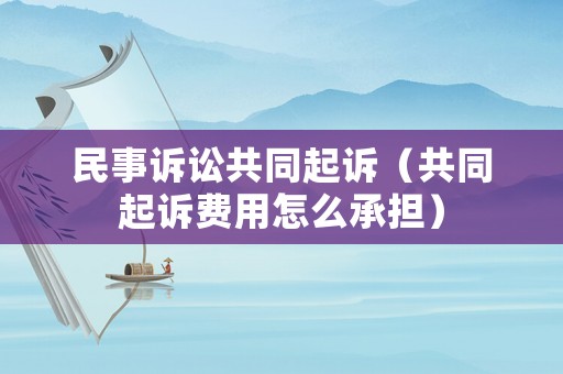 民事訴訟共同起訴（共同起訴費用怎么承擔）