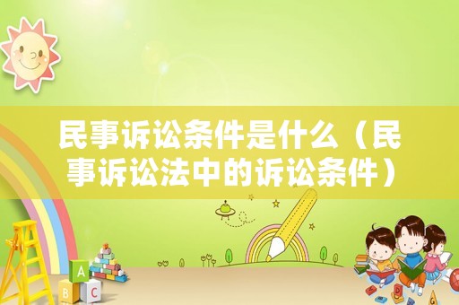 民事訴訟條件是什么（民事訴訟法中的訴訟條件）
