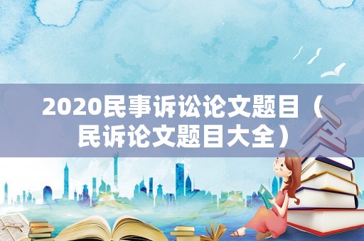 2020民事訴訟論文題目（民訴論文題目大全）