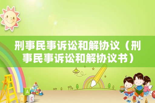 刑事民事訴訟和解協議（刑事民事訴訟和解協議書）