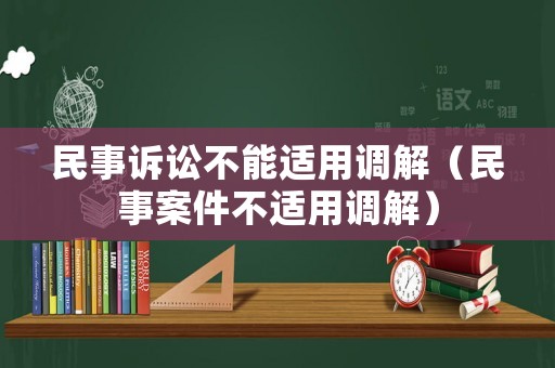 民事訴訟不能適用調(diào)解（民事案件不適用調(diào)解）