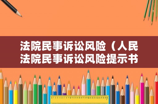 法院民事訴訟風(fēng)險(xiǎn)（人民法院民事訴訟風(fēng)險(xiǎn)提示書）