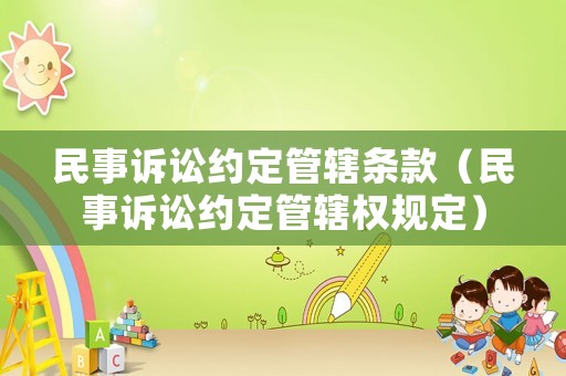 民事訴訟約定管轄條款（民事訴訟約定管轄權規(guī)定）