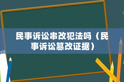 民事訴訟串改犯法嗎（民事訴訟篡改證據）