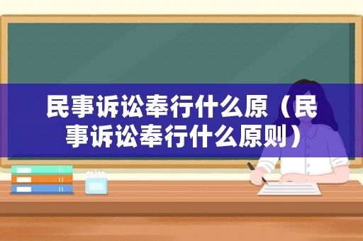 民事訴訟奉行什么原（民事訴訟奉行什么原則）