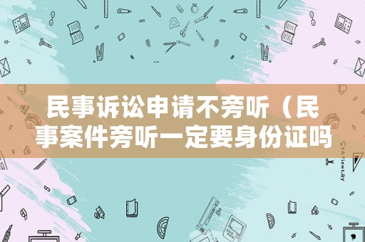 民事訴訟申請不旁聽（民事案件旁聽一定要身份證嗎）