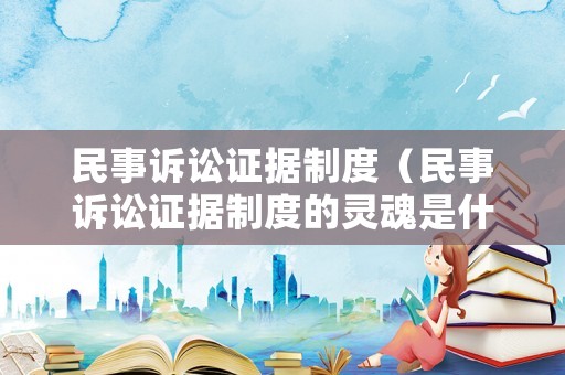 民事訴訟證據制度（民事訴訟證據制度的靈魂是什么）