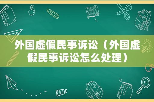外國虛假民事訴訟（外國虛假民事訴訟怎么處理）
