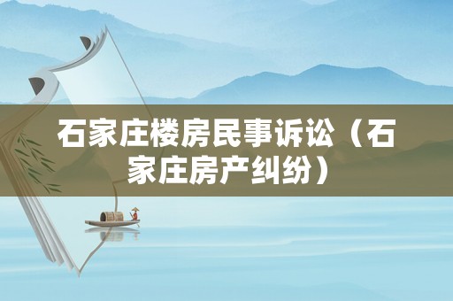 石家莊樓房民事訴訟（石家莊房產(chǎn)糾紛）