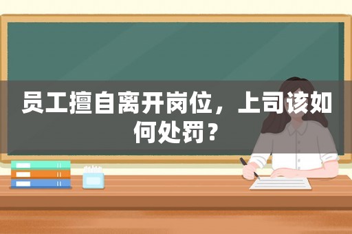 員工擅自離開崗位，上司該如何處罰？