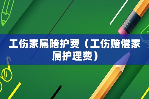 工傷家屬陪護費（工傷賠償家屬護理費）