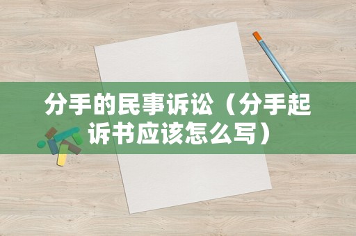 分手的民事訴訟（分手起訴書應該怎么寫）