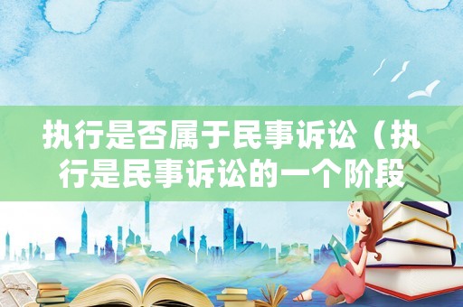 執行是否屬于民事訴訟（執行是民事訴訟的一個階段嗎）