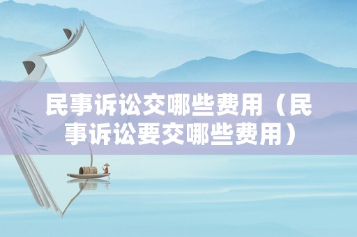 民事訴訟交哪些費用（民事訴訟要交哪些費用）