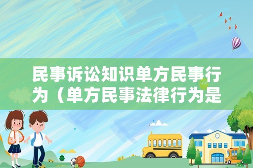 民事訴訟知識單方民事行為（單方民事法律行為是什么意思）