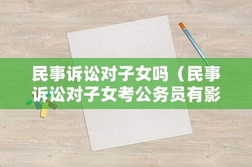 民事訴訟對子女嗎（民事訴訟對子女考公務員有影響嗎）