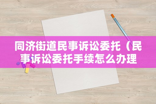 同濟街道民事訴訟委托（民事訴訟委托手續怎么辦理）