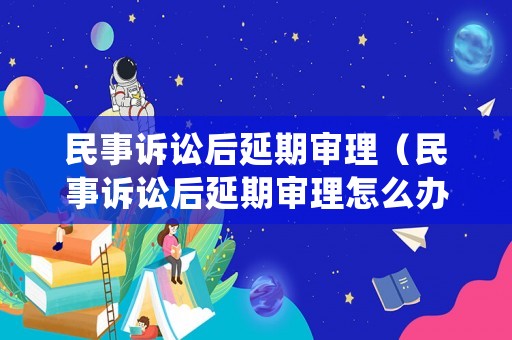 民事訴訟后延期審理（民事訴訟后延期審理怎么辦）