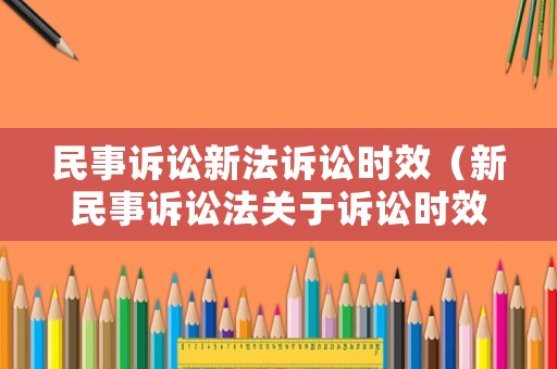 民事訴訟新法訴訟時效（新民事訴訟法關于訴訟時效的規定）
