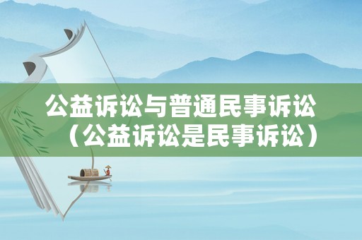 公益訴訟與普通民事訴訟（公益訴訟是民事訴訟）