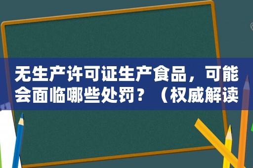 無生產許可證生產食品，可能會面臨哪些處罰？（權威解讀）