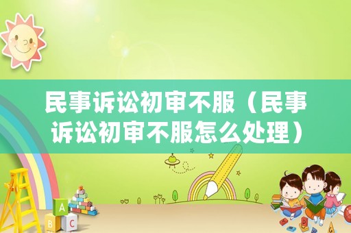 民事訴訟初審不服（民事訴訟初審不服怎么處理）