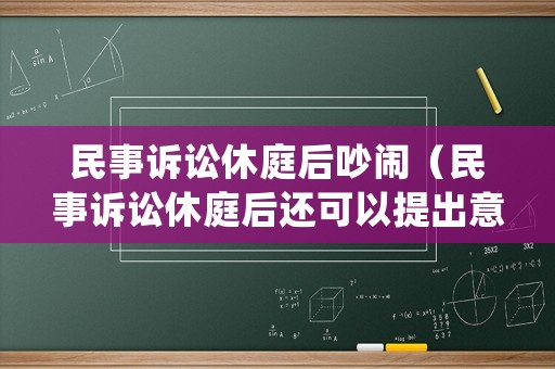 民事訴訟休庭后吵鬧（民事訴訟休庭后還可以提出意見(jiàn)么）