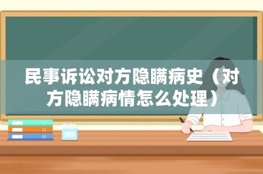 民事訴訟對方隱瞞病史（對方隱瞞病情怎么處理）