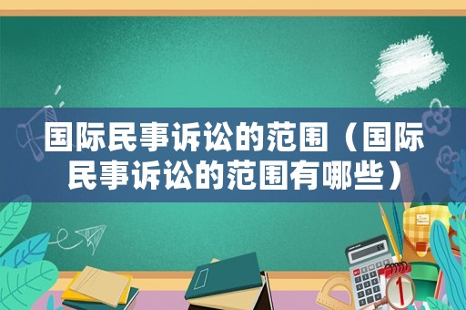 國際民事訴訟的范圍（國際民事訴訟的范圍有哪些）