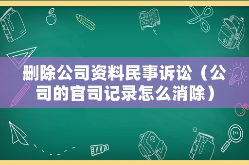 刪除公司資料民事訴訟（公司的官司記錄怎么消除）