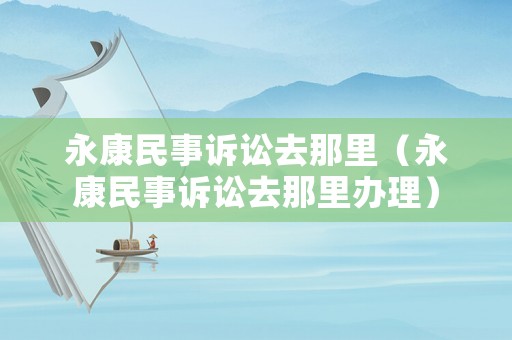 永康民事訴訟去那里（永康民事訴訟去那里辦理）