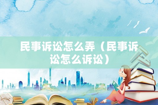 民事訴訟怎么弄（民事訴訟怎么訴訟）