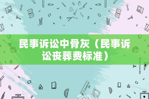 民事訴訟中骨灰（民事訴訟喪葬費(fèi)標(biāo)準(zhǔn)）