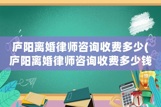 廬陽離婚律師咨詢收費多少(廬陽離婚律師咨詢收費多少錢)
