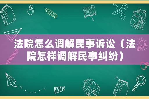 法院怎么調解民事訴訟（法院怎樣調解民事糾紛）