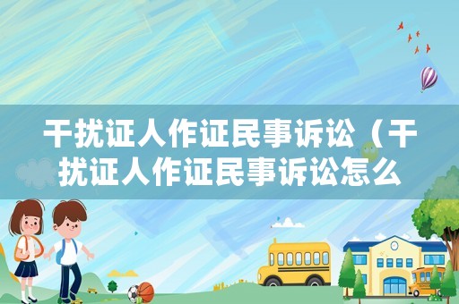干擾證人作證民事訴訟（干擾證人作證民事訴訟怎么處理）