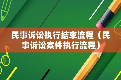 民事訴訟執(zhí)行結(jié)束流程（民事訴訟案件執(zhí)行流程）
