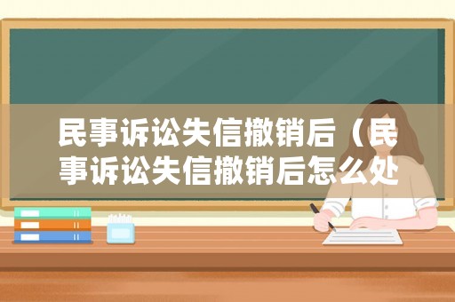 民事訴訟失信撤銷后（民事訴訟失信撤銷后怎么處理）