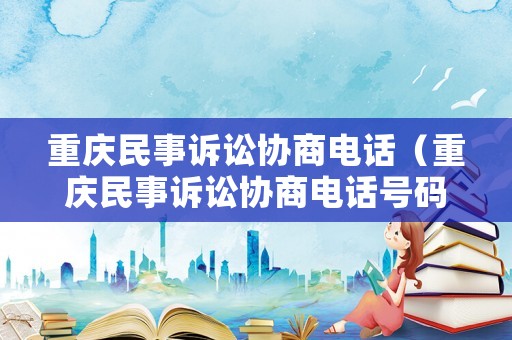 重慶民事訴訟協(xié)商電話（重慶民事訴訟協(xié)商電話號(hào)碼）