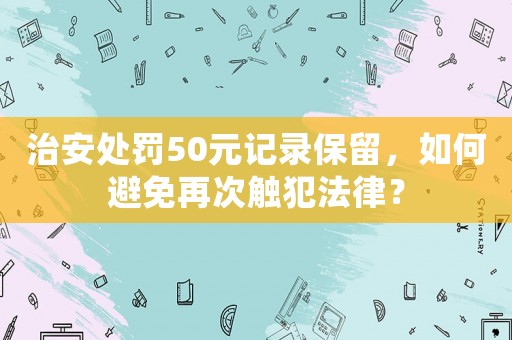 治安處罰50元記錄保留，如何避免再次觸犯法律？