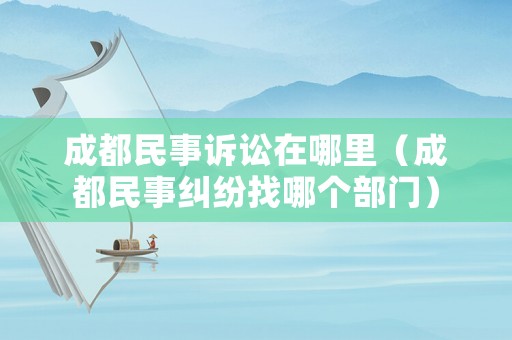成都民事訴訟在哪里（成都民事糾紛找哪個部門）